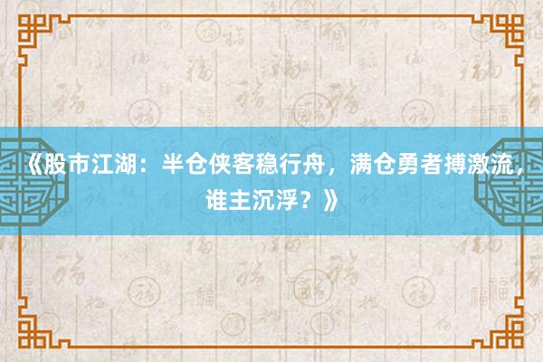 《股市江湖：半仓侠客稳行舟，满仓勇者搏激流，谁主沉浮？》