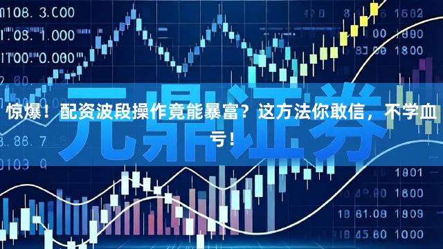 惊爆！配资波段操作竟能暴富？这方法你敢信，不学血亏！