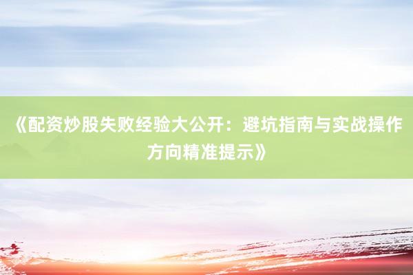 《配资炒股失败经验大公开：避坑指南与实战操作方向精准提示》