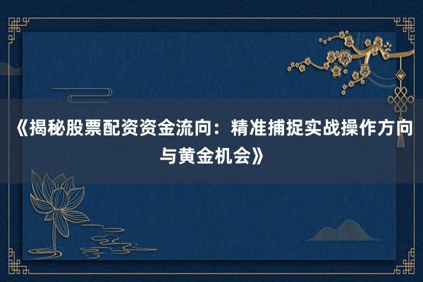 《揭秘股票配资资金流向：精准捕捉实战操作方向与黄金机会》