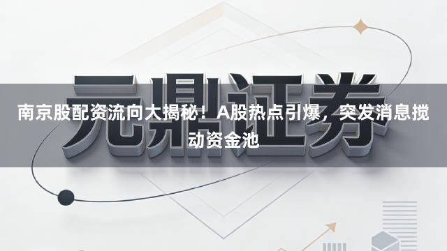 南京股配资流向大揭秘！A股热点引爆，突发消息搅动资金池