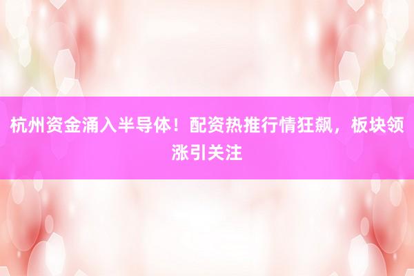 杭州资金涌入半导体！配资热推行情狂飙，板块领涨引关注