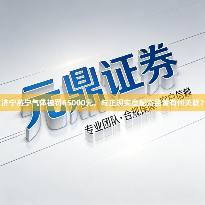 济宁燕宁气体被罚65000元，与正规实盘配资监管有何关联？