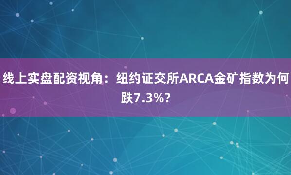 线上实盘配资视角：纽约证交所ARCA金矿指数为何跌7.3%？