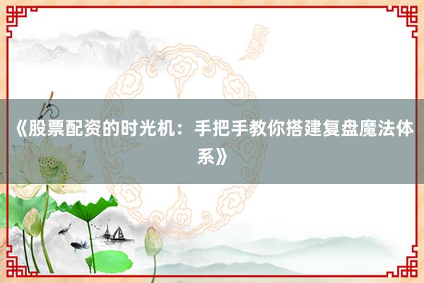 《股票配资的时光机：手把手教你搭建复盘魔法体系》