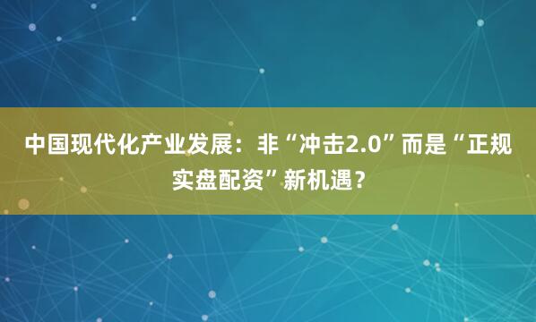中国现代化产业发展：非“冲击2.0”而是“正规实盘配资”新机遇？