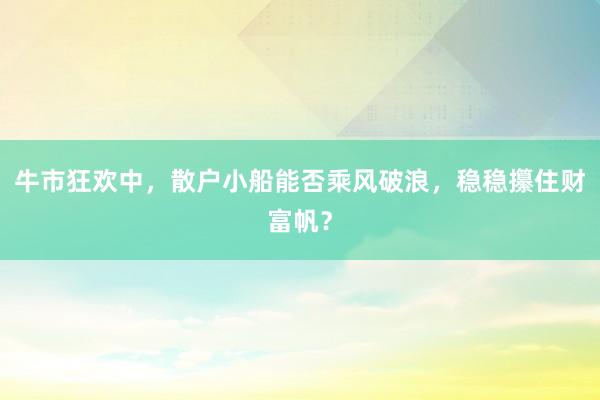 牛市狂欢中，散户小船能否乘风破浪，稳稳攥住财富帆？