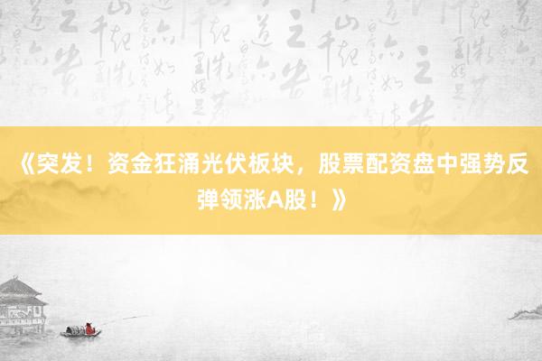 《突发！资金狂涌光伏板块，股票配资盘中强势反弹领涨A股！》