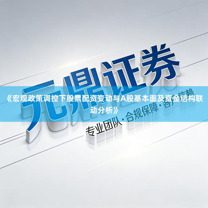 《宏观政策调控下股票配资变动与A股基本面及资金结构联动分析》