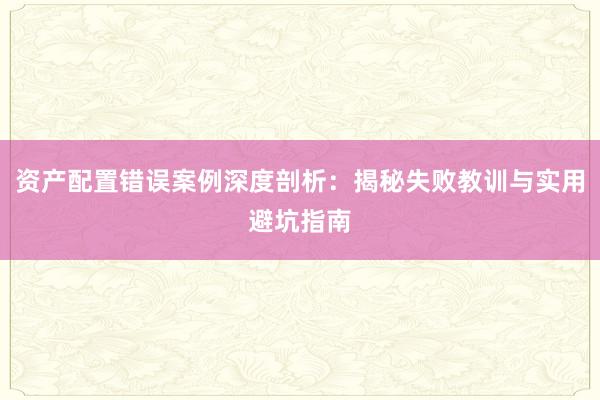 资产配置错误案例深度剖析：揭秘失败教训与实用避坑指南