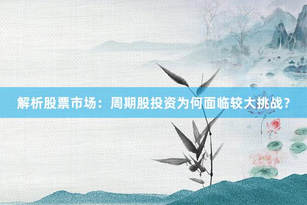 解析股票市场：周期股投资为何面临较大挑战？