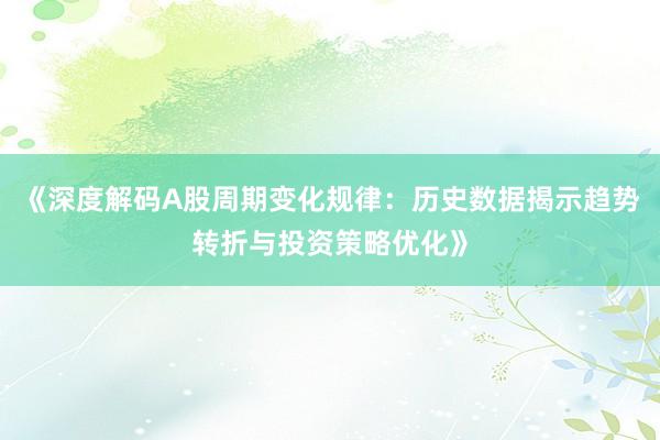 《深度解码A股周期变化规律：历史数据揭示趋势转折与投资策略优化》