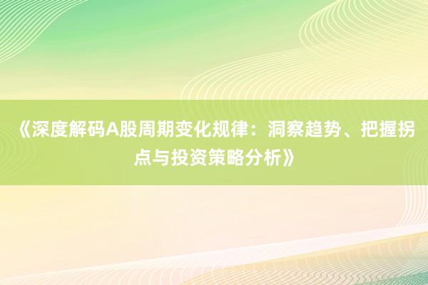 《深度解码A股周期变化规律：洞察趋势、把握拐点与投资策略分析》