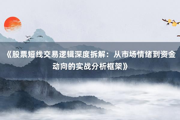 《股票短线交易逻辑深度拆解：从市场情绪到资金动向的实战分析框架》