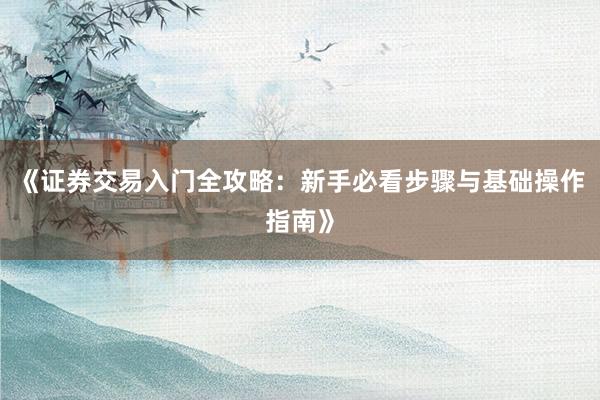 《证券交易入门全攻略：新手必看步骤与基础操作指南》
