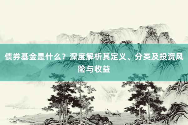 债券基金是什么？深度解析其定义、分类及投资风险与收益
