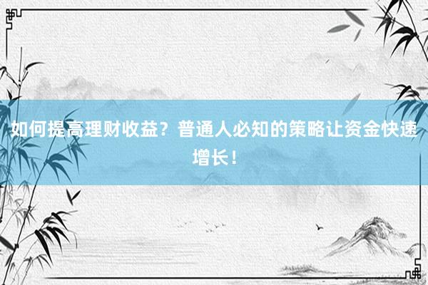 如何提高理财收益？普通人必知的策略让资金快速增长！