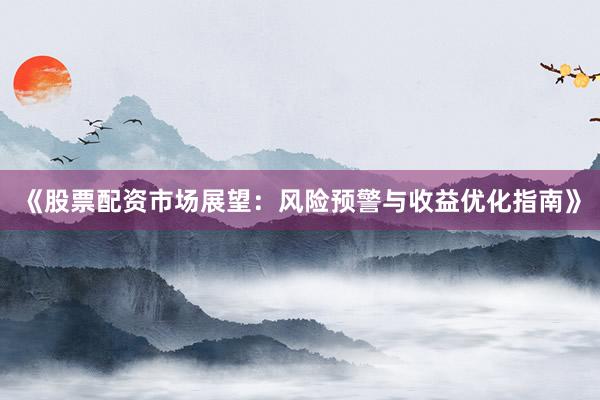 《股票配资市场展望：风险预警与收益优化指南》