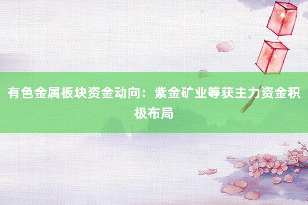 有色金属板块资金动向：紫金矿业等获主力资金积极布局