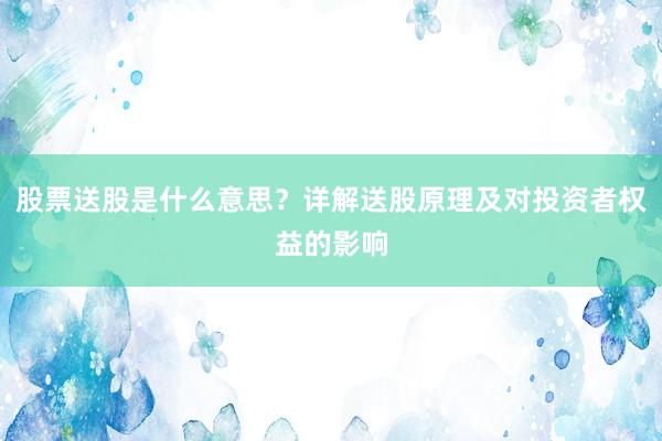股票送股是什么意思？详解送股原理及对投资者权益的影响