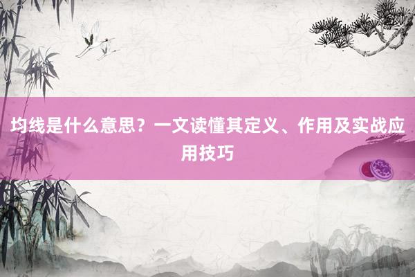 均线是什么意思？一文读懂其定义、作用及实战应用技巧