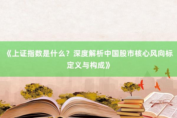 《上证指数是什么？深度解析中国股市核心风向标定义与构成》