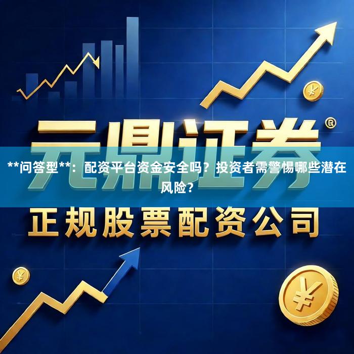 **问答型**：配资平台资金安全吗？投资者需警惕哪些潜在风险？