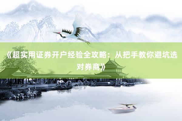 《超实用证券开户经验全攻略：从把手教你避坑选对券商》