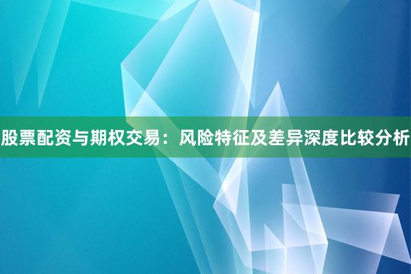 股票配资与期权交易：风险特征及差异深度比较分析