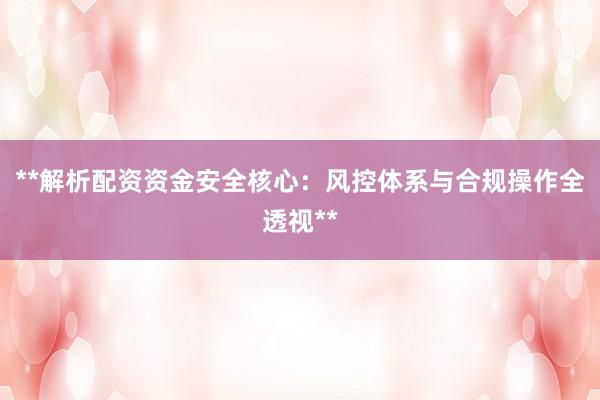 **解析配资资金安全核心：风控体系与合规操作全透视**
