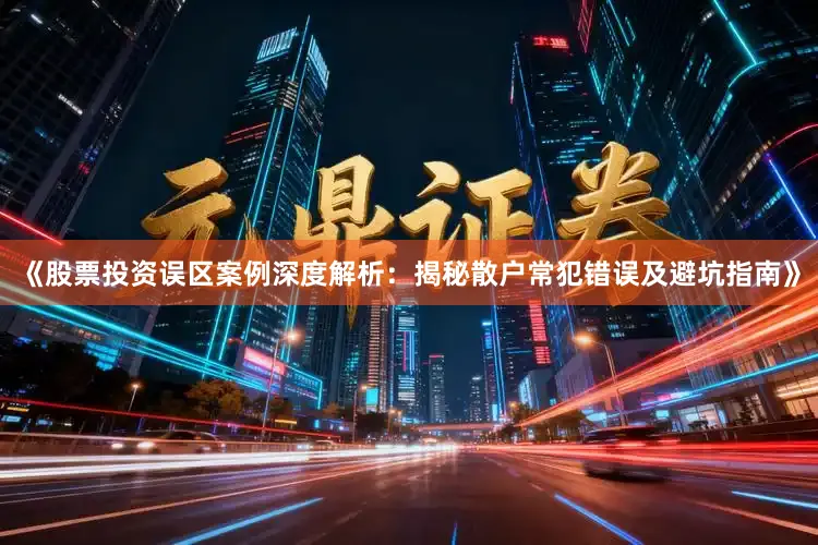 《股票投资误区案例深度解析：揭秘散户常犯错误及避坑指南》