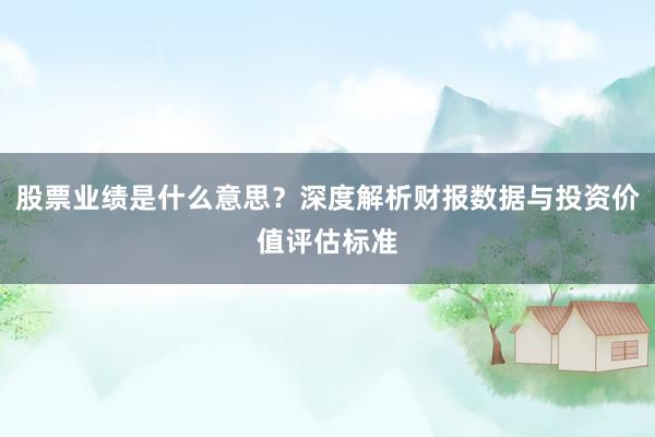 股票业绩是什么意思？深度解析财报数据与投资价值评估标准