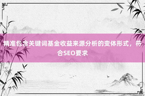 精准包含关键词基金收益来源分析的变体形式，符合SEO要求