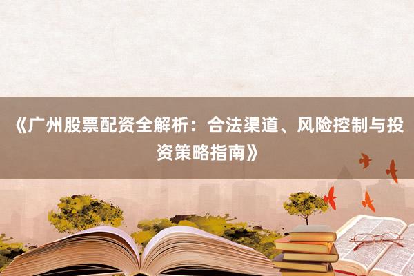 《广州股票配资全解析：合法渠道、风险控制与投资策略指南》