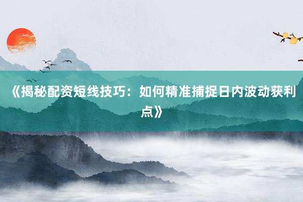 《揭秘配资短线技巧：如何精准捕捉日内波动获利点》