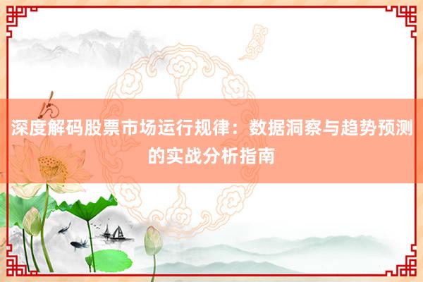 深度解码股票市场运行规律：数据洞察与趋势预测的实战分析指南