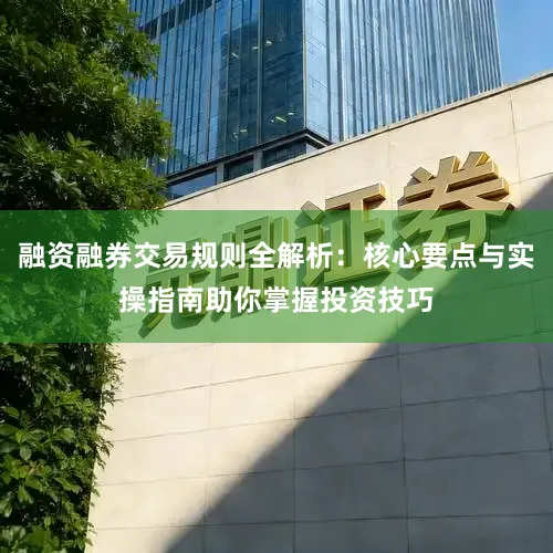 融资融券交易规则全解析：核心要点与实操指南助你掌握投资技巧