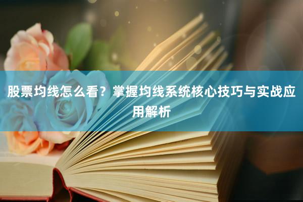 股票均线怎么看？掌握均线系统核心技巧与实战应用解析