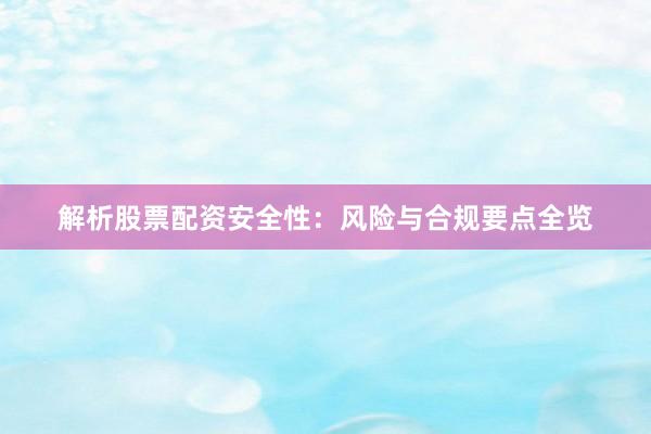 解析股票配资安全性：风险与合规要点全览