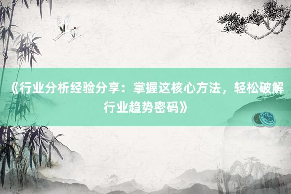 《行业分析经验分享：掌握这核心方法，轻松破解行业趋势密码》