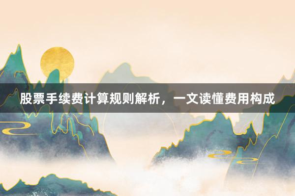 股票手续费计算规则解析，一文读懂费用构成