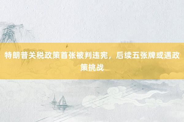 特朗普关税政策首张被判违宪，后续五张牌或遇政策挑战
