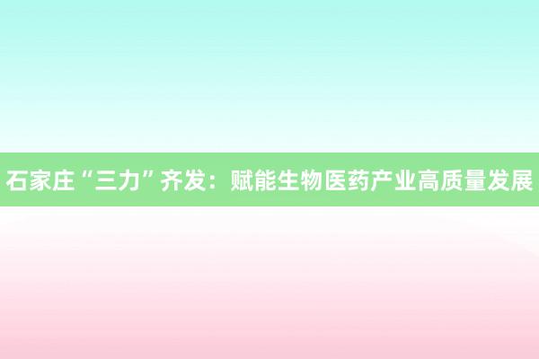 石家庄“三力”齐发：赋能生物医药产业高质量发展
