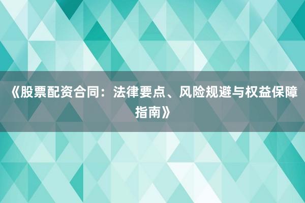 《股票配资合同：法律要点、风险规避与权益保障指南》