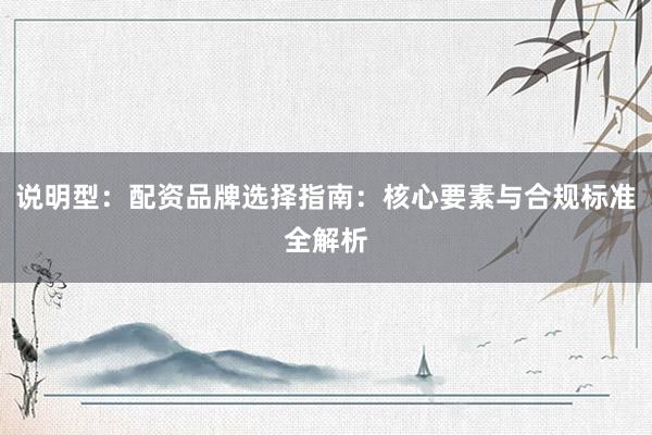 说明型：配资品牌选择指南：核心要素与合规标准全解析