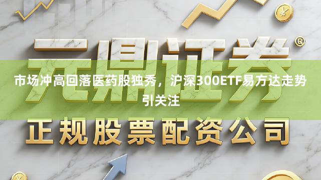 市场冲高回落医药股独秀，沪深300ETF易方达走势引关注