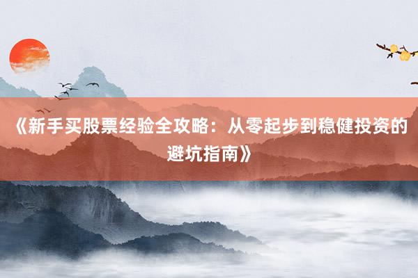《新手买股票经验全攻略：从零起步到稳健投资的避坑指南》