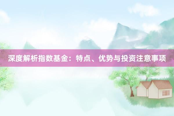 深度解析指数基金：特点、优势与投资注意事项