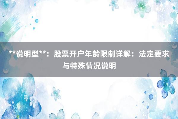 **说明型**：股票开户年龄限制详解：法定要求与特殊情况说明