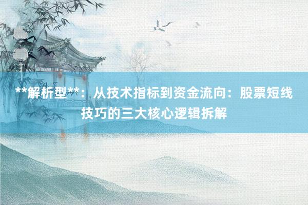 **解析型**：从技术指标到资金流向：股票短线技巧的三大核心逻辑拆解